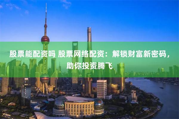 股票能配资吗 股票网络配资：解锁财富新密码，助你投资腾飞