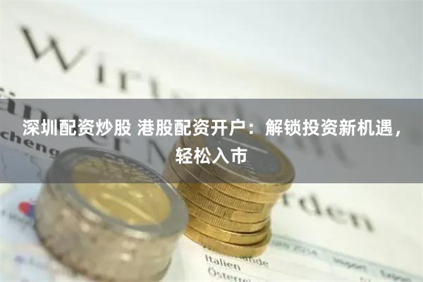 深圳配资炒股 港股配资开户：解锁投资新机遇，轻松入市