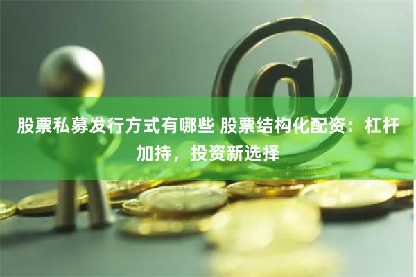 股票私募发行方式有哪些 股票结构化配资:杠杆加持,投资新选择
