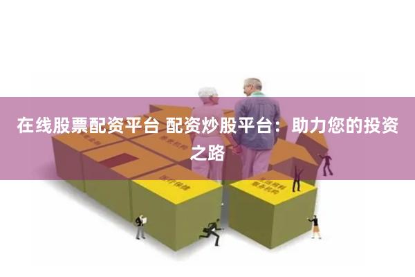在线股票配资平台 配资炒股平台：助力您的投资之路