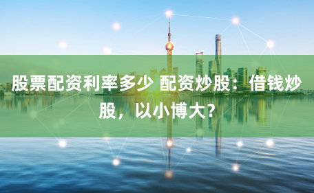 股票配资利率多少 配资炒股：借钱炒股，以小博大？