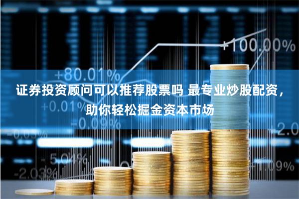 证券投资顾问可以推荐股票吗 最专业炒股配资，助你轻松掘金资本市场