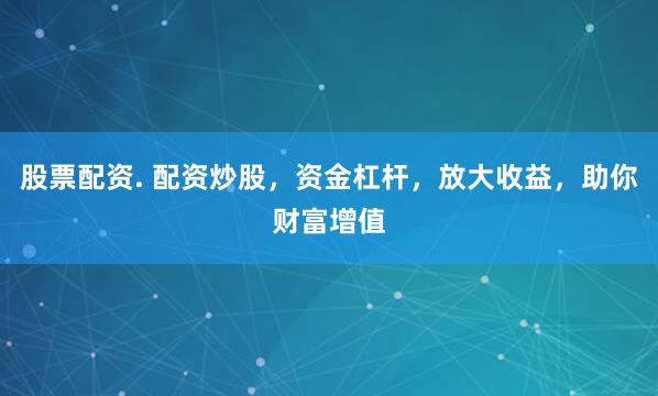 股票配资. 配资炒股，资金杠杆，放大收益，助你财富增值