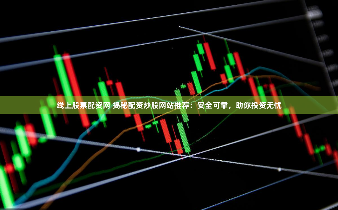 线上股票配资网 揭秘配资炒股网站推荐：安全可靠，助你投资无忧
