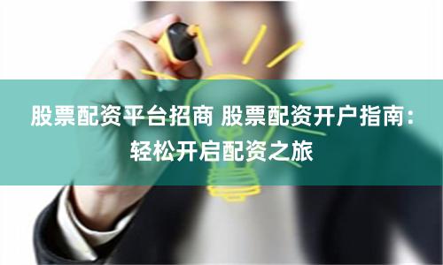 股票配资平台招商 股票配资开户指南：轻松开启配资之旅