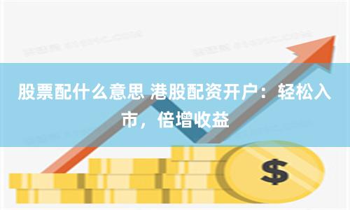 股票配什么意思 港股配资开户：轻松入市，倍增收益