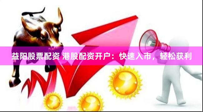 益阳股票配资 港股配资开户：快速入市，轻松获利