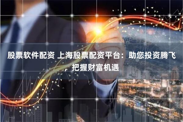 股票软件配资 上海股票配资平台：助您投资腾飞，把握财富机遇