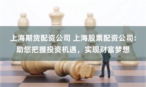 上海期货配资公司 上海股票配资公司：助您把握投资机遇，实现财富梦想