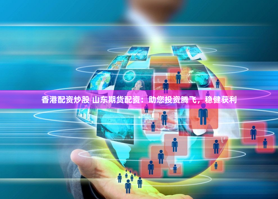 香港配资炒股 山东期货配资：助您投资腾飞，稳健获利