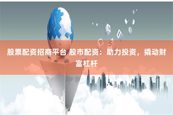 股票配资招商平台 股市配资：助力投资，撬动财富杠杆