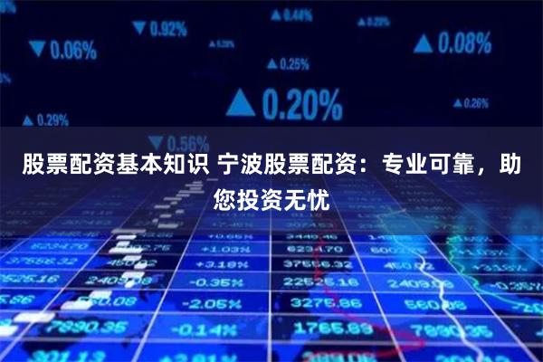 股票配资基本知识 宁波股票配资：专业可靠，助您投资无忧
