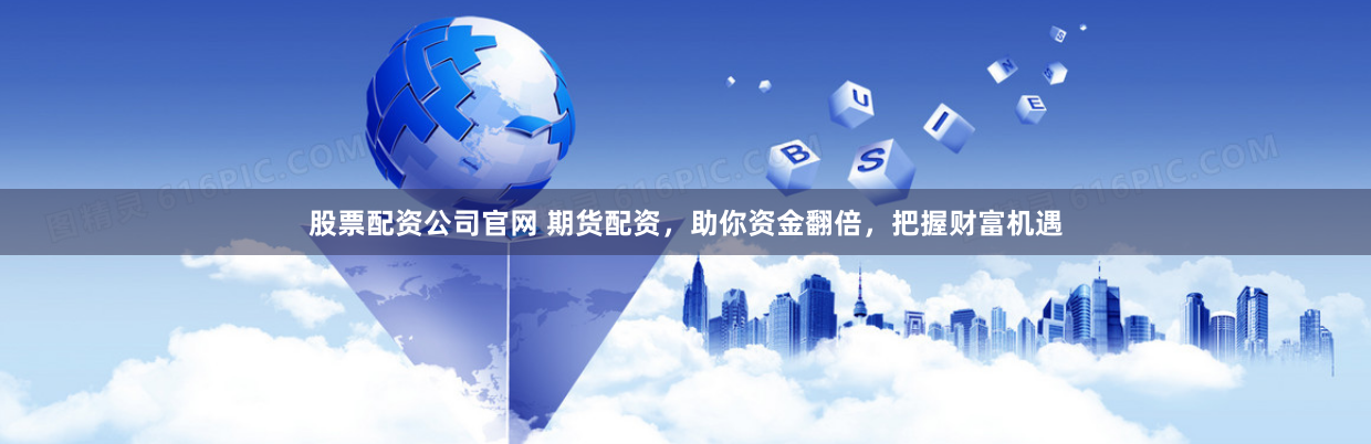 股票配资公司官网 期货配资，助你资金翻倍，把握财富机遇