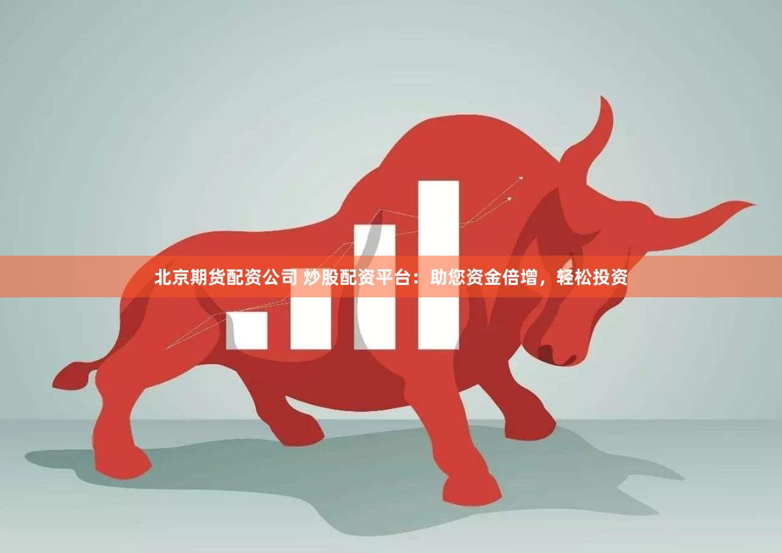 北京期货配资公司 炒股配资平台：助您资金倍增，轻松投资