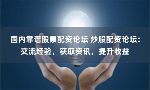 国内靠谱股票配资论坛 炒股配资论坛：交流经验，获取资讯，提升收益
