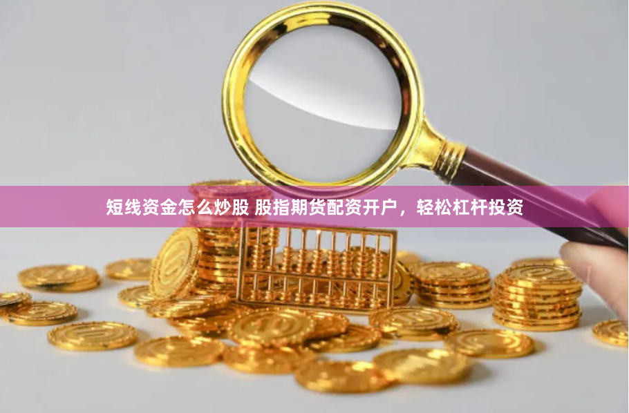 短线资金怎么炒股 股指期货配资开户，轻松杠杆投资