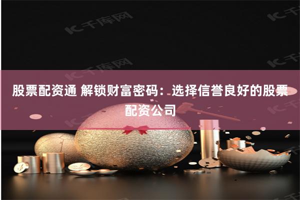 股票配资通 解锁财富密码：选择信誉良好的股票配资公司