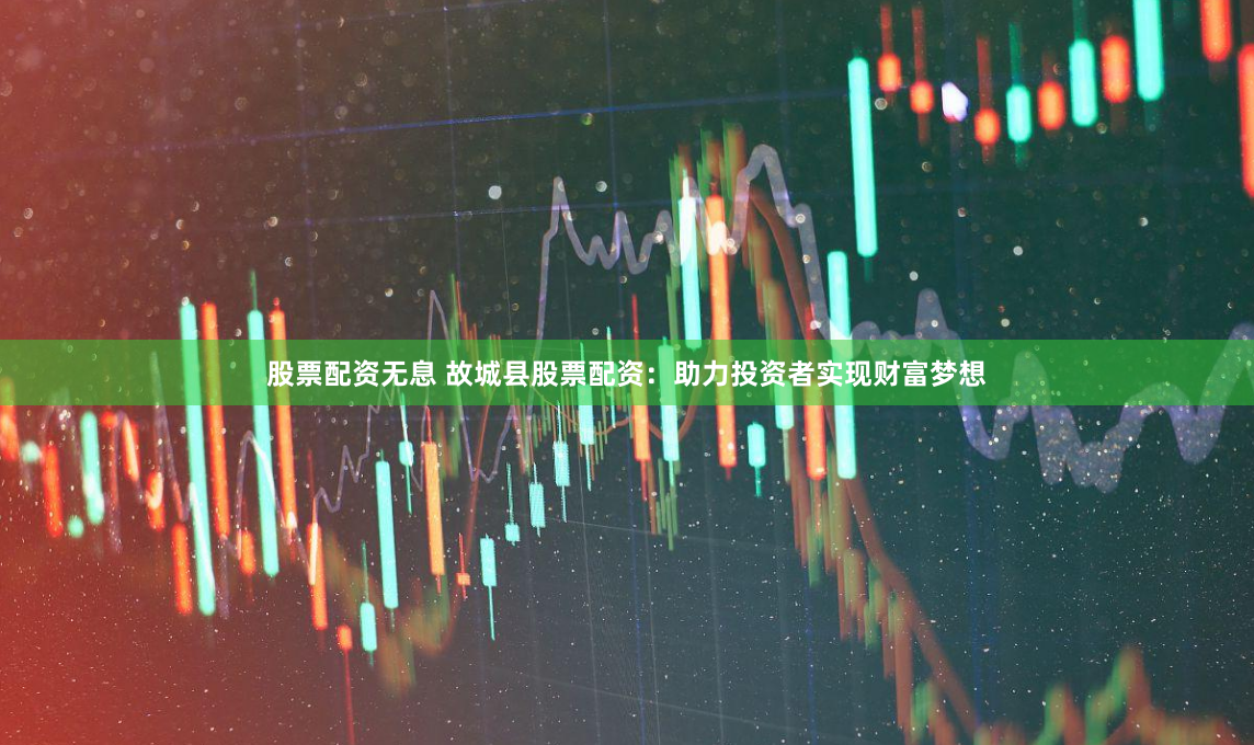 股票配资无息 故城县股票配资：助力投资者实现财富梦想