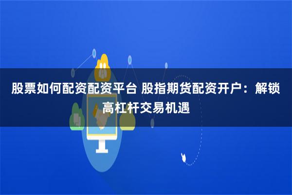股票如何配资配资平台 股指期货配资开户：解锁高杠杆交易机遇