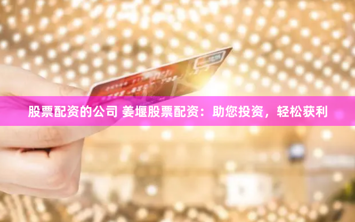 股票配资的公司 姜堰股票配资：助您投资，轻松获利