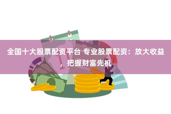 全国十大股票配资平台 专业股票配资：放大收益，把握财富先机