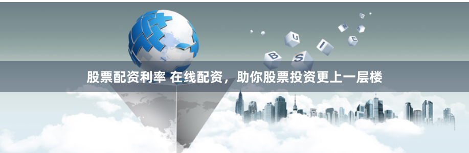 股票配资利率 在线配资，助你股票投资更上一层楼