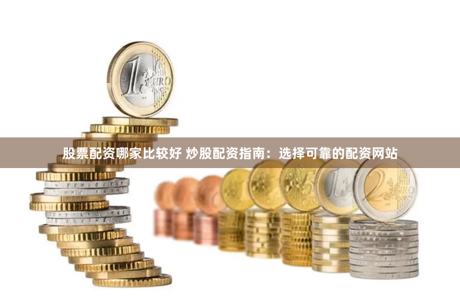 股票配资哪家比较好 炒股配资指南：选择可靠的配资网站