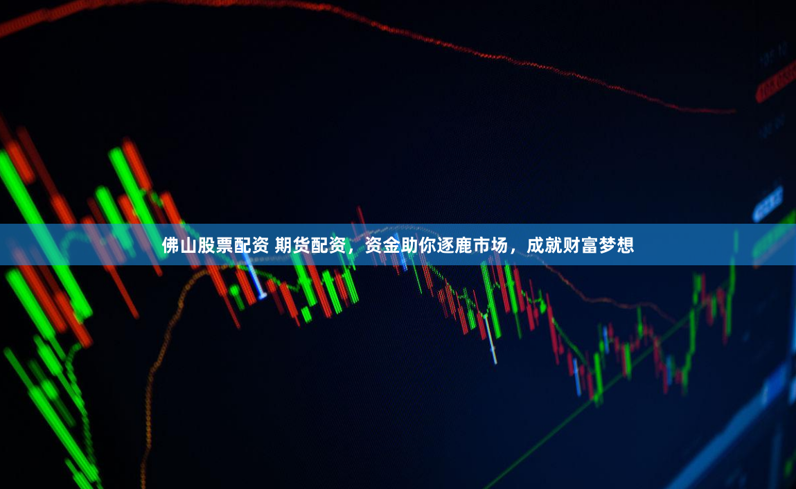 佛山股票配资 期货配资，资金助你逐鹿市场，成就财富梦想