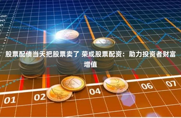 股票配债当天把股票卖了 荣成股票配资:助力投资者财富增值