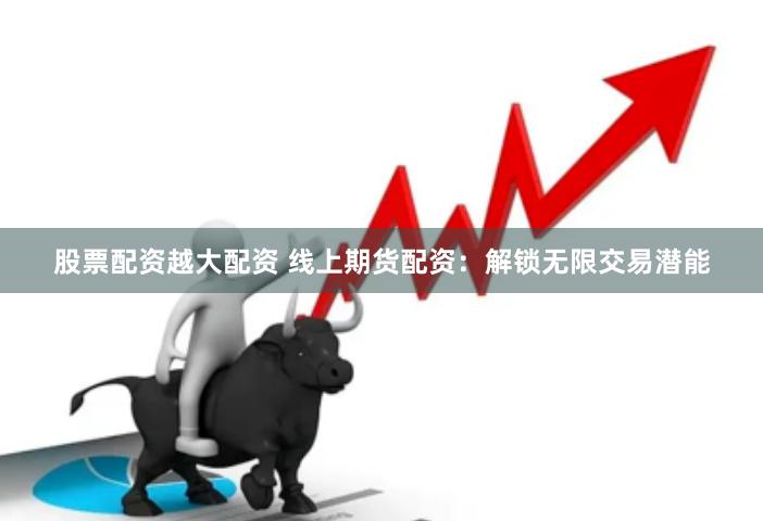股票配资越大配资 线上期货配资：解锁无限交易潜能