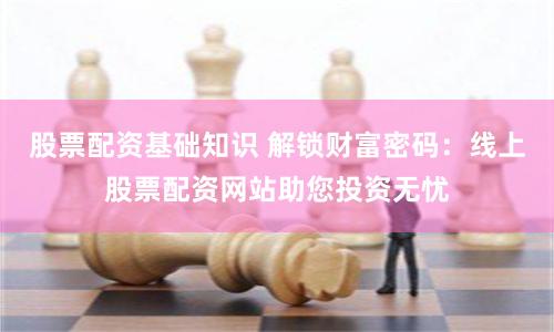 股票配资基础知识 解锁财富密码：线上股票配资网站助您投资无忧