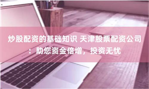炒股配资的基础知识 天津股票配资公司：助您资金倍增，投资无忧