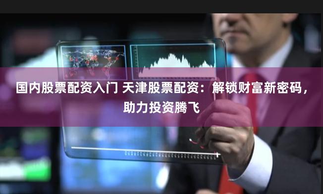 国内股票配资入门 天津股票配资：解锁财富新密码，助力投资腾飞