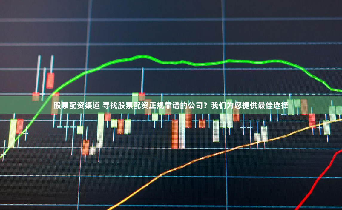 股票配资渠道 寻找股票配资正规靠谱的公司？我们为您提供最佳选择