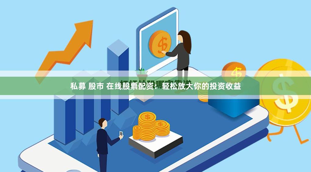 私募 股市 在线股票配资：轻松放大你的投资收益