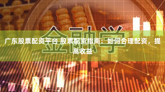 广东股票配资平台 股票配资指南：如何合理配资，提高收益