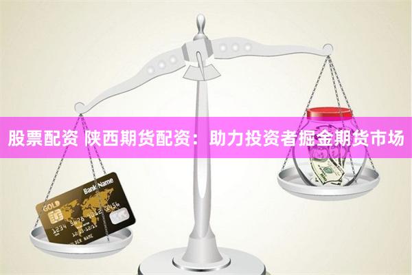 股票配资 陕西期货配资：助力投资者掘金期货市场