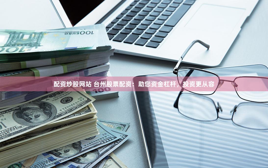配资炒股网站 台州股票配资：助您资金杠杆，投资更从容