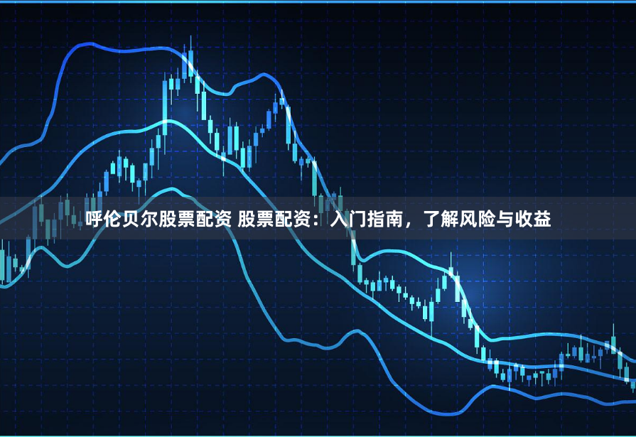 呼伦贝尔股票配资 股票配资：入门指南，了解风险与收益