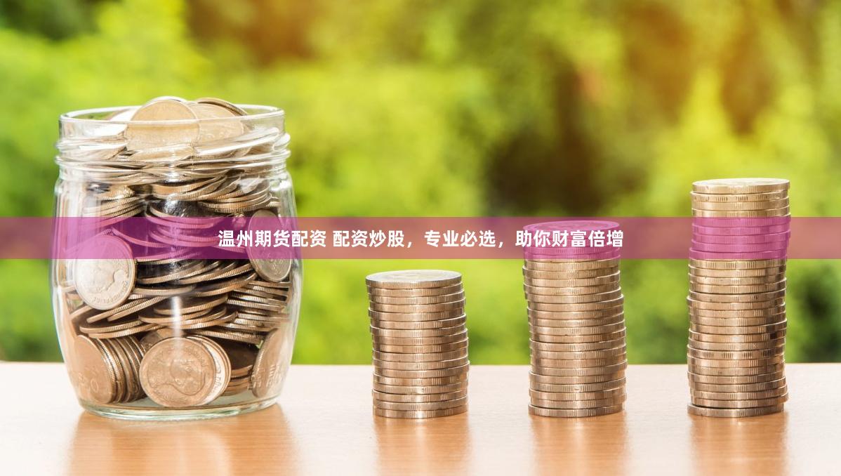温州期货配资 配资炒股，专业必选，助你财富倍增