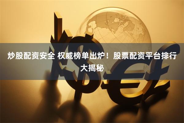 炒股配资安全 权威榜单出炉！股票配资平台排行大揭秘
