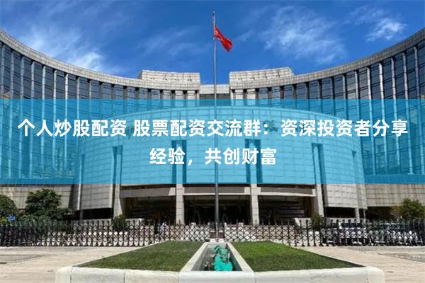 个人炒股配资 股票配资交流群：资深投资者分享经验，共创财富