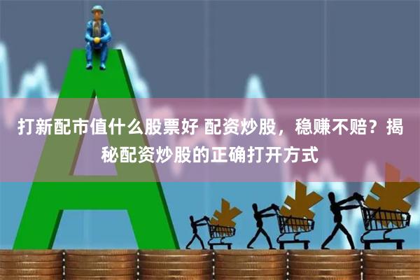 打新配市值什么股票好 配资炒股，稳赚不赔？揭秘配资炒股的正确打开方式