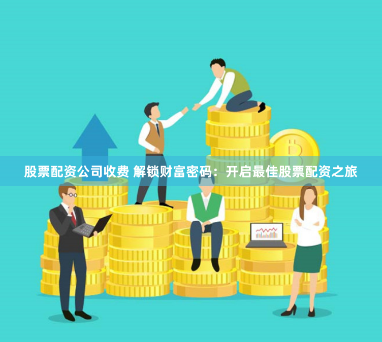 股票配资公司收费 解锁财富密码：开启最佳股票配资之旅