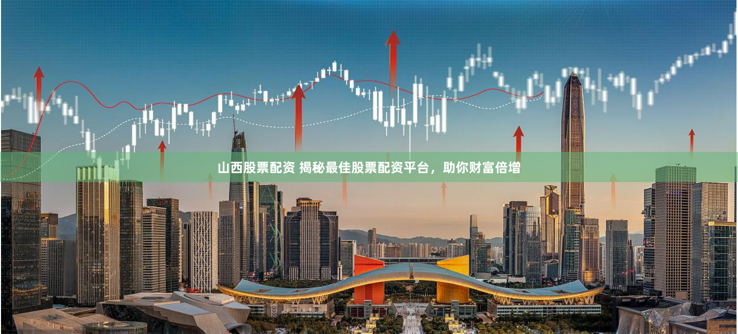 山西股票配资 揭秘最佳股票配资平台,助你财富倍增