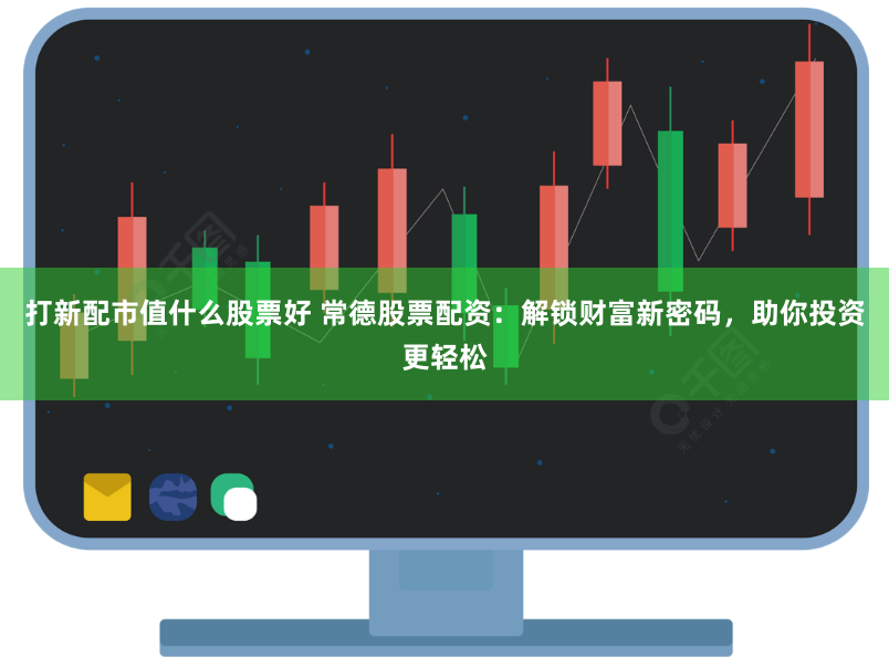 打新配市值什么股票好 常德股票配资：解锁财富新密码，助你投资更轻松