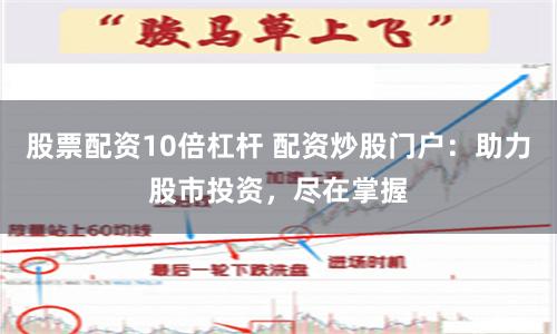 股票配资10倍杠杆 配资炒股门户：助力股市投资，尽在掌握