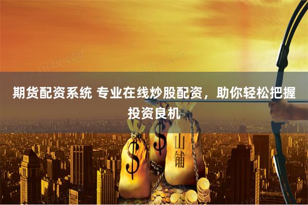 期货配资系统 专业在线炒股配资,助你轻松把握投资良机