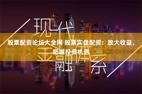 股票配资论坛大全网 股票实盘配资:放大收益,把握投资机遇