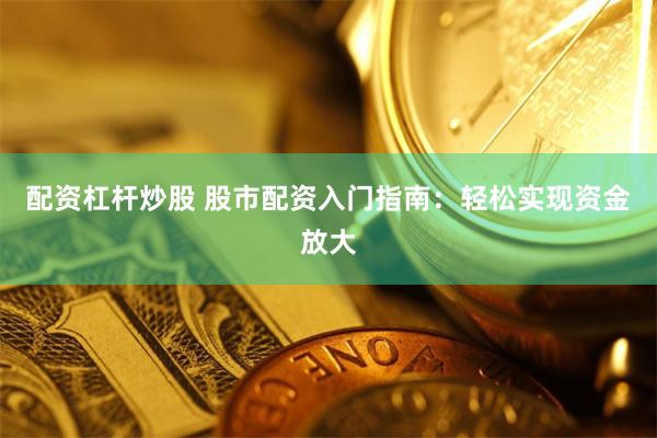 配资杠杆炒股 股市配资入门指南:轻松实现资金放大